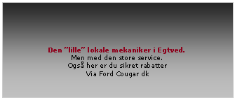 Tekstfelt:                 Den lille lokale mekaniker i Egtved.Men med den store service. Ogs her er du sikret rabatterVia Ford Cougar dk